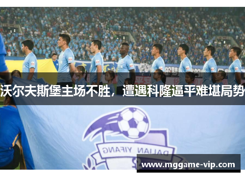 沃尔夫斯堡主场不胜,遭遇科隆逼平难堪局势 沃尔夫斯堡主场不胜,遭遇科隆逼平难堪局势