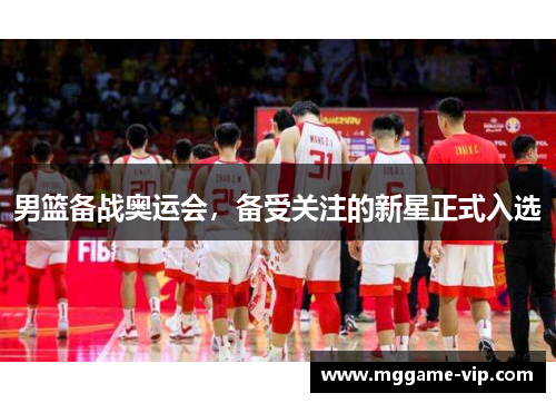 男篮备战奥运会，备受关注的新星正式入选