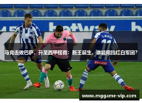 马竞击败巴萨，升至西甲榜首：新王诞生，谁能阻挡红白军团？