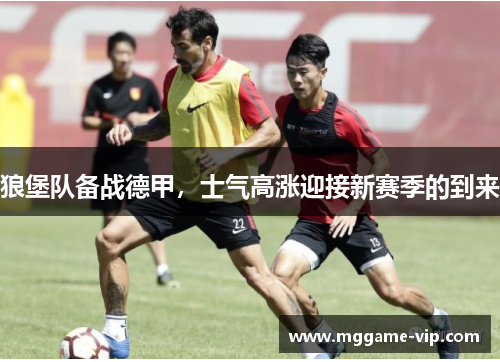 狼堡队备战德甲，士气高涨迎接新赛季的到来
