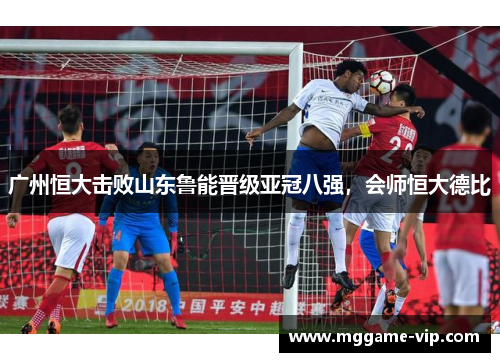 广州恒大击败山东鲁能晋级亚冠八强，会师恒大德比