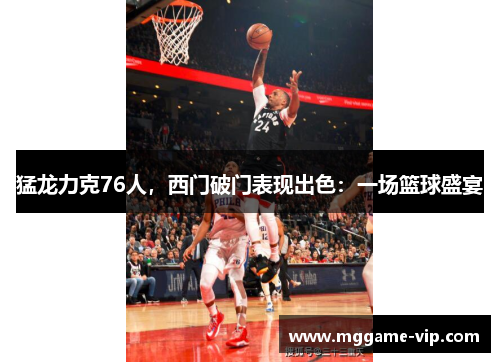 猛龙力克76人，西门破门表现出色：一场篮球盛宴