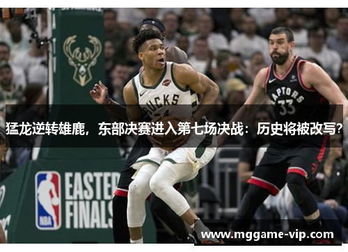 猛龙逆转雄鹿，东部决赛进入第七场决战：历史将被改写？