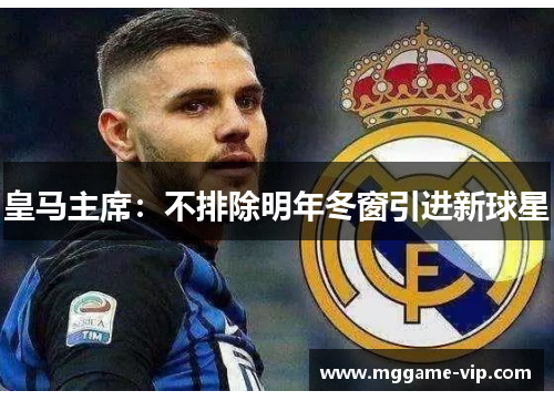 皇马主席：不排除明年冬窗引进新球星