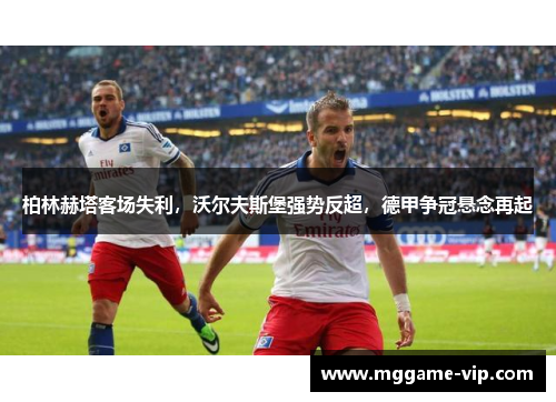 柏林赫塔客场失利，沃尔夫斯堡强势反超，德甲争冠悬念再起