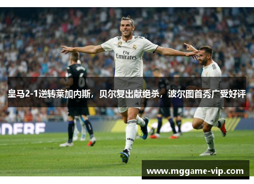 皇马2-1逆转莱加内斯，贝尔复出献绝杀，波尔图首秀广受好评