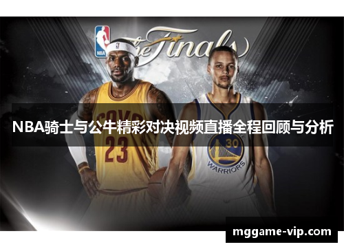 NBA骑士与公牛精彩对决视频直播全程回顾与分析