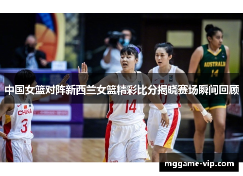中国女篮对阵新西兰女篮精彩比分揭晓赛场瞬间回顾