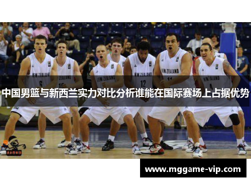 中国男篮与新西兰实力对比分析谁能在国际赛场上占据优势