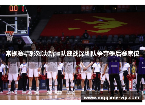 常规赛精彩对决新疆队迎战深圳队争夺季后赛席位