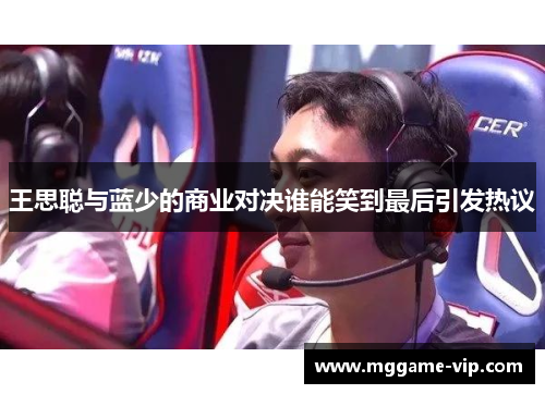 王思聪与蓝少的商业对决谁能笑到最后引发热议 王思聪与蓝少的商业对决谁能笑到最后引发热议