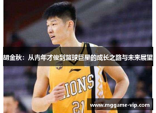 胡金秋:从青年才俊到篮球巨星的成长之路与未来展望 胡金秋:从青年才俊到篮球巨星的成长之路与未来展望