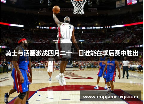 骑士与活塞激战四月二十一日谁能在季后赛中胜出 骑士与活塞激战四月二十一日谁能在季后赛中胜出