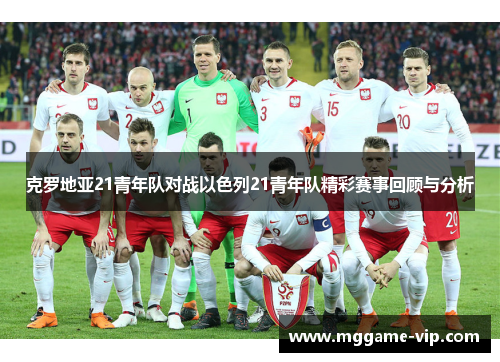 克罗地亚21青年队对战以色列21青年队精彩赛事回顾与分析