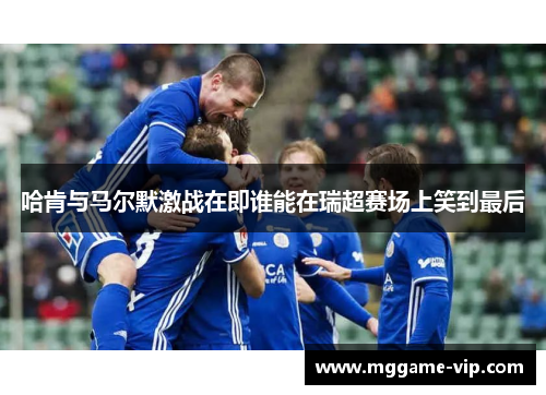 哈肯与马尔默激战在即谁能在瑞超赛场上笑到最后 哈肯与马尔默激战在即谁能在瑞超赛场上笑到最后
